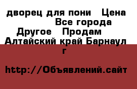 дворец для пони › Цена ­ 2 500 - Все города Другое » Продам   . Алтайский край,Барнаул г.